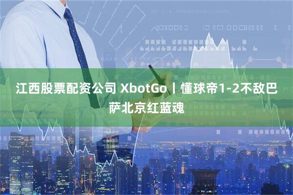 江西股票配资公司 XbotGo丨懂球帝1-2不敌巴萨北京红蓝魂
