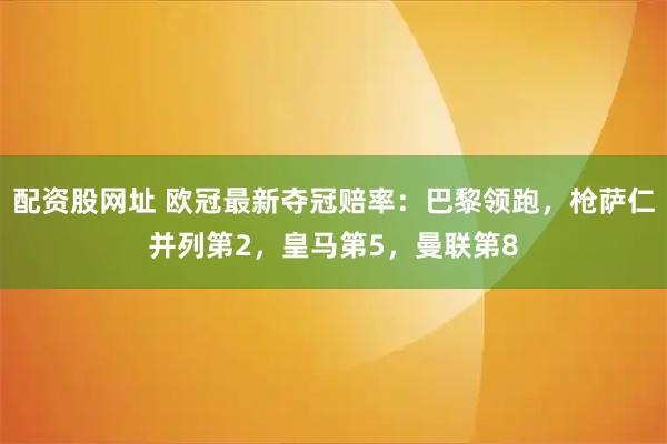 配资股网址 欧冠最新夺冠赔率：巴黎领跑，枪萨仁并列第2，皇马第5，曼联第8