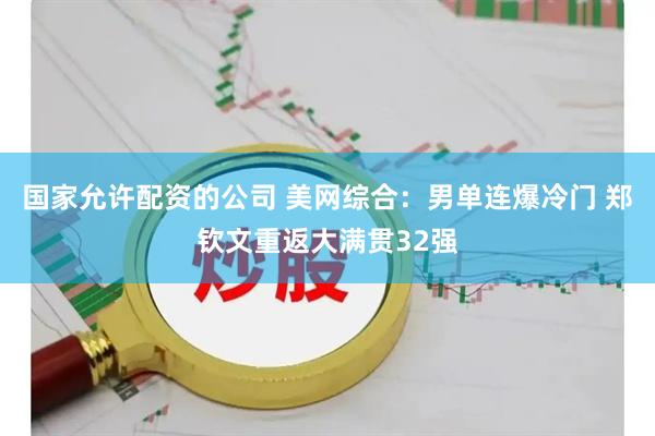 国家允许配资的公司 美网综合：男单连爆冷门 郑钦文重返大满贯32强