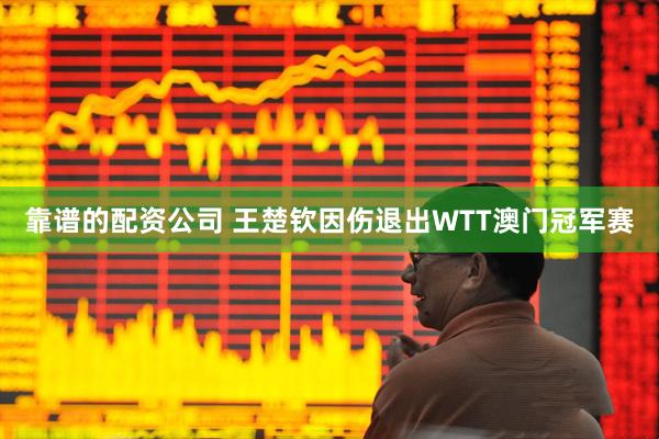 靠谱的配资公司 王楚钦因伤退出WTT澳门冠军赛