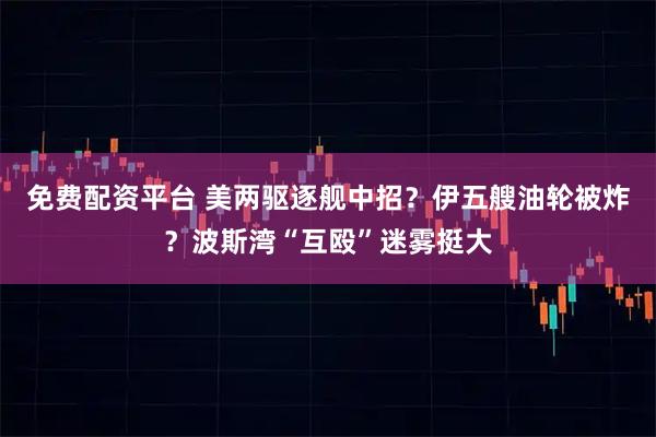 免费配资平台 美两驱逐舰中招？伊五艘油轮被炸？波斯湾“互殴”迷雾挺大