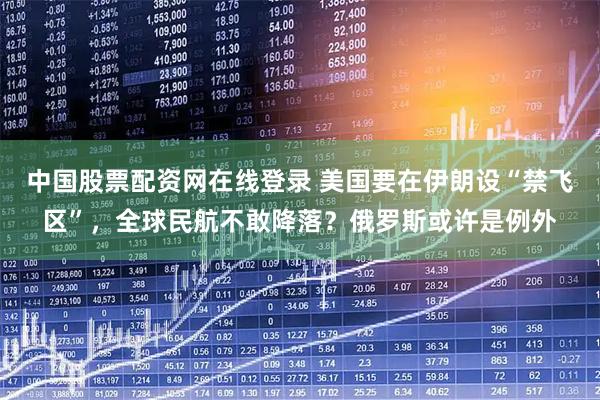 中国股票配资网在线登录 美国要在伊朗设“禁飞区”，全球民航不敢降落？俄罗斯或许是例外