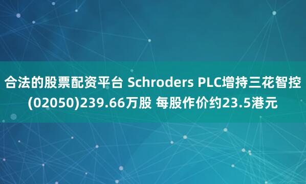 合法的股票配资平台 Schroders PLC增持三花智控(02050)239.66万股 每股作价约23.5港元