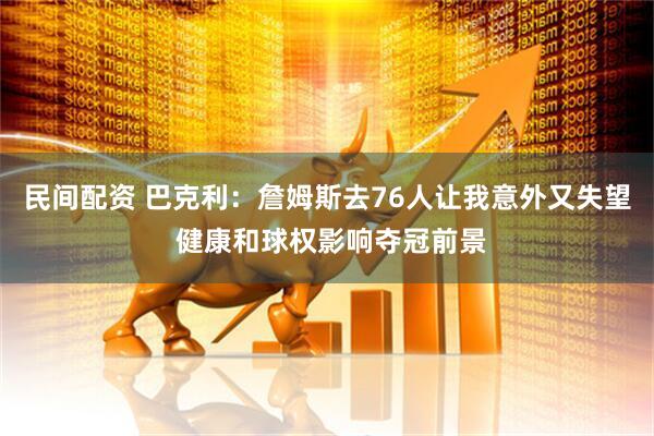 民间配资 巴克利：詹姆斯去76人让我意外又失望 健康和球权影响夺冠前景