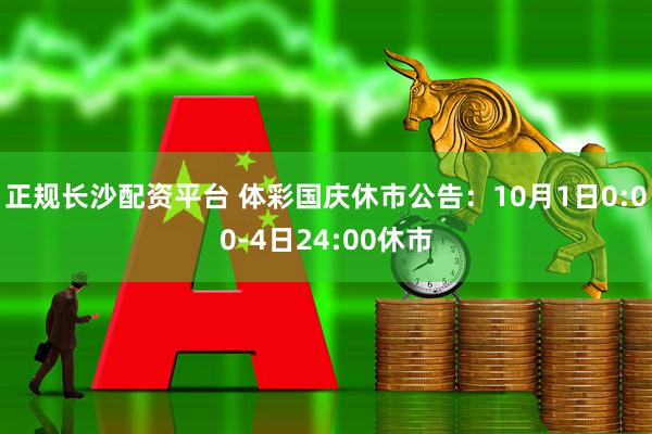 正规长沙配资平台 体彩国庆休市公告：10月1日0:00-4日24:00休市