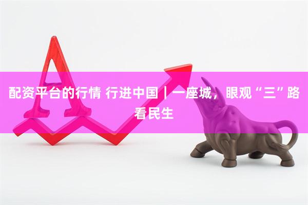 配资平台的行情 行进中国｜一座城，眼观“三”路看民生